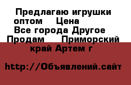 Предлагаю игрушки оптом  › Цена ­ 7 000 - Все города Другое » Продам   . Приморский край,Артем г.